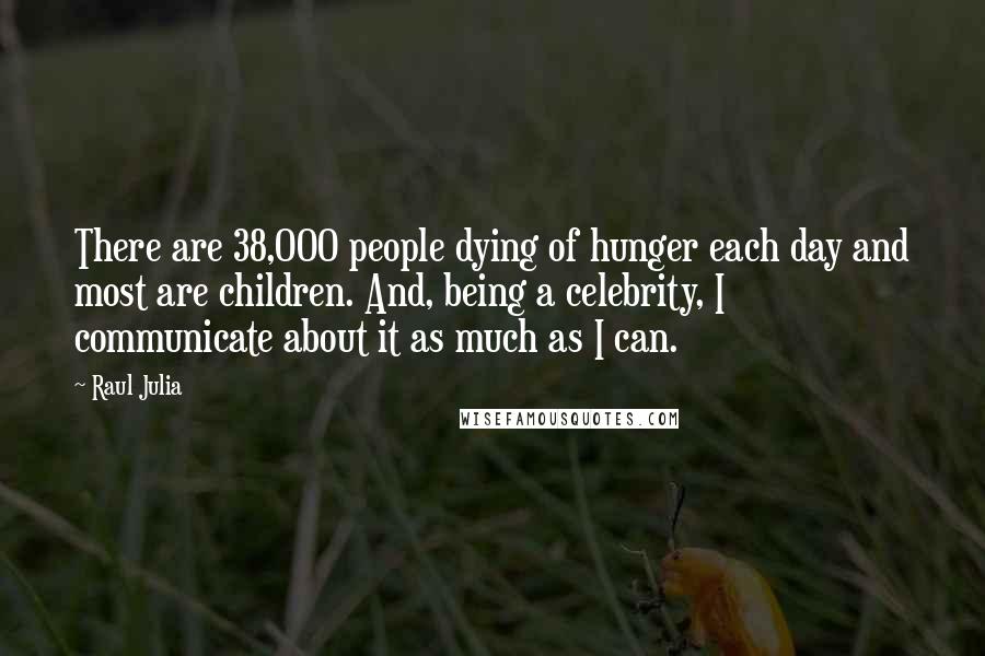 Raul Julia Quotes: There are 38,000 people dying of hunger each day and most are children. And, being a celebrity, I communicate about it as much as I can.