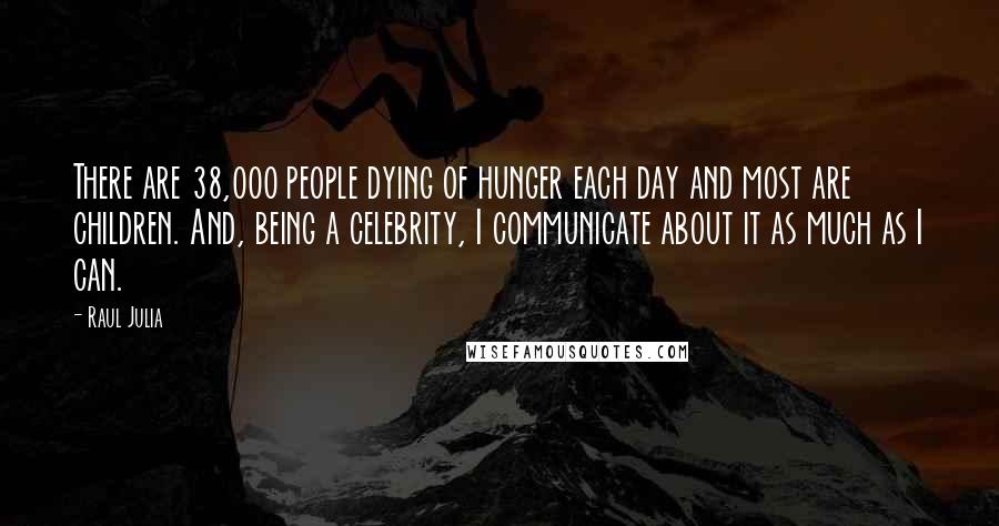 Raul Julia Quotes: There are 38,000 people dying of hunger each day and most are children. And, being a celebrity, I communicate about it as much as I can.