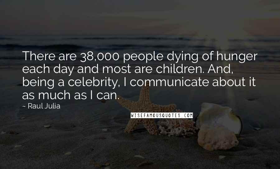 Raul Julia Quotes: There are 38,000 people dying of hunger each day and most are children. And, being a celebrity, I communicate about it as much as I can.