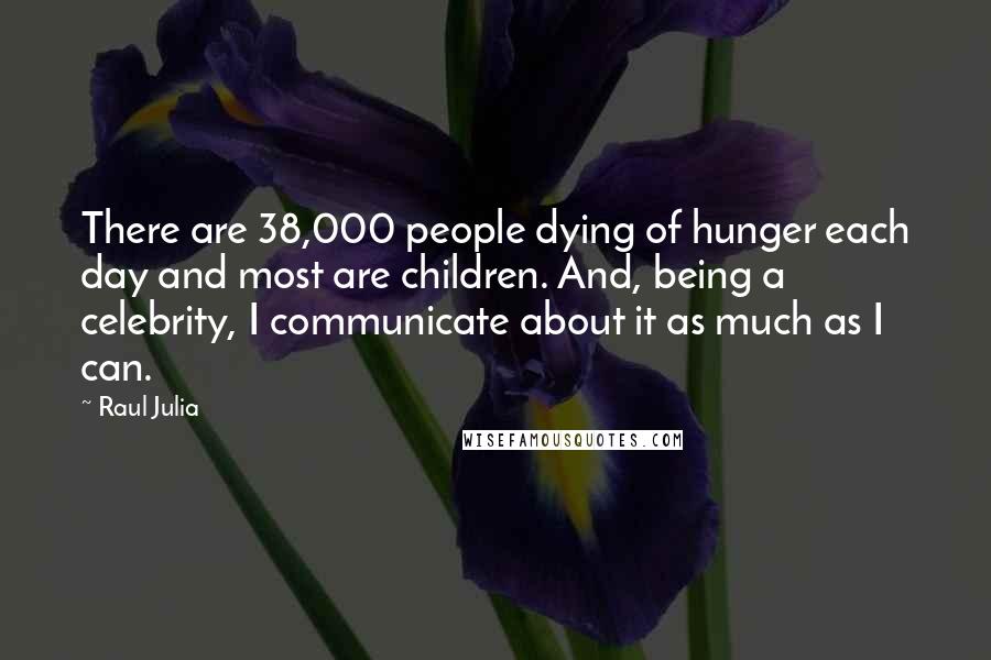 Raul Julia Quotes: There are 38,000 people dying of hunger each day and most are children. And, being a celebrity, I communicate about it as much as I can.
