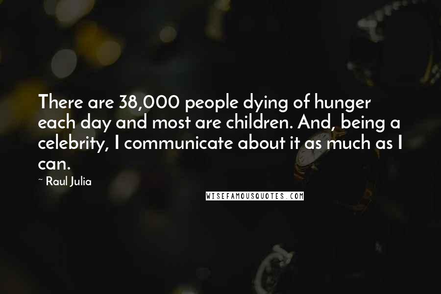 Raul Julia Quotes: There are 38,000 people dying of hunger each day and most are children. And, being a celebrity, I communicate about it as much as I can.