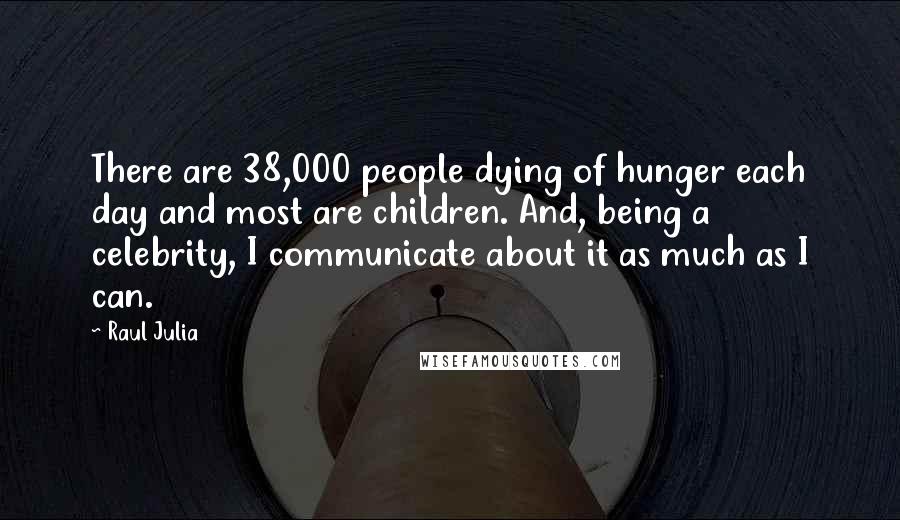 Raul Julia Quotes: There are 38,000 people dying of hunger each day and most are children. And, being a celebrity, I communicate about it as much as I can.