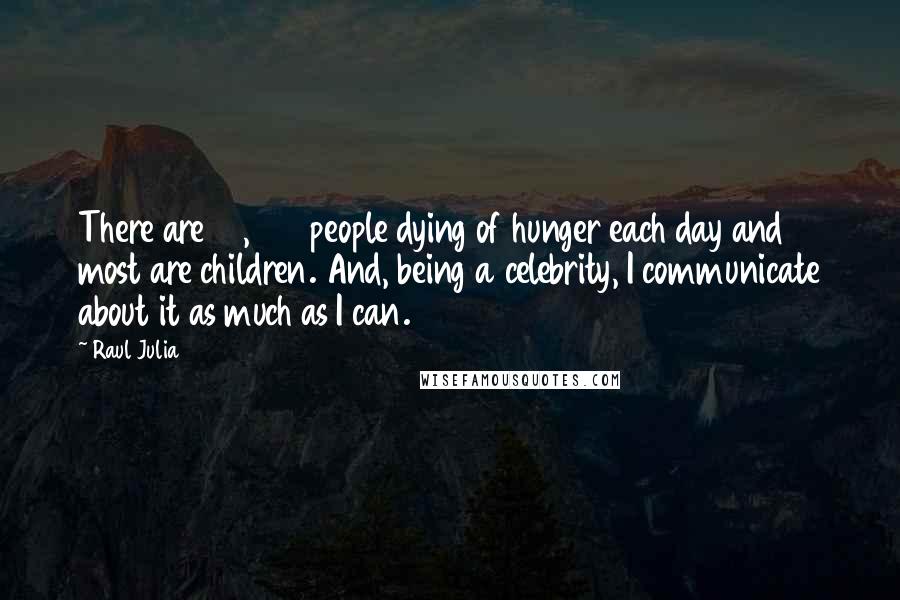 Raul Julia Quotes: There are 38,000 people dying of hunger each day and most are children. And, being a celebrity, I communicate about it as much as I can.