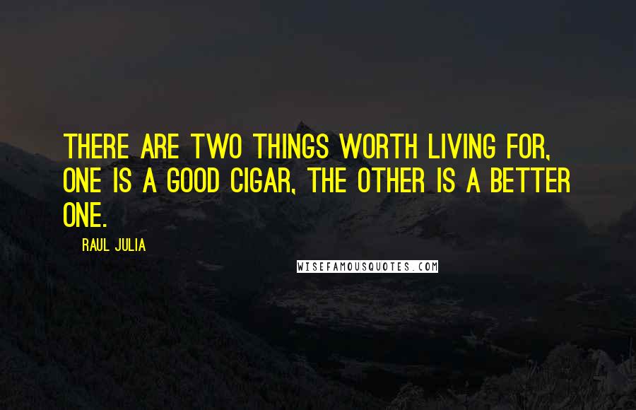 Raul Julia Quotes: There are two things worth living for, one is a good cigar, the other is a better one.