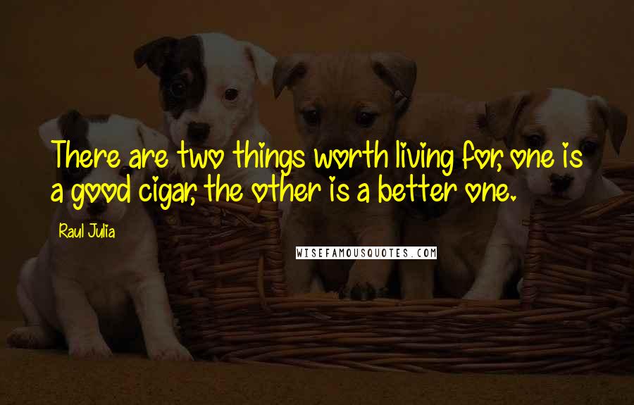 Raul Julia Quotes: There are two things worth living for, one is a good cigar, the other is a better one.