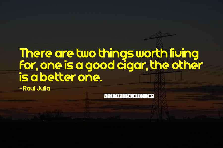 Raul Julia Quotes: There are two things worth living for, one is a good cigar, the other is a better one.