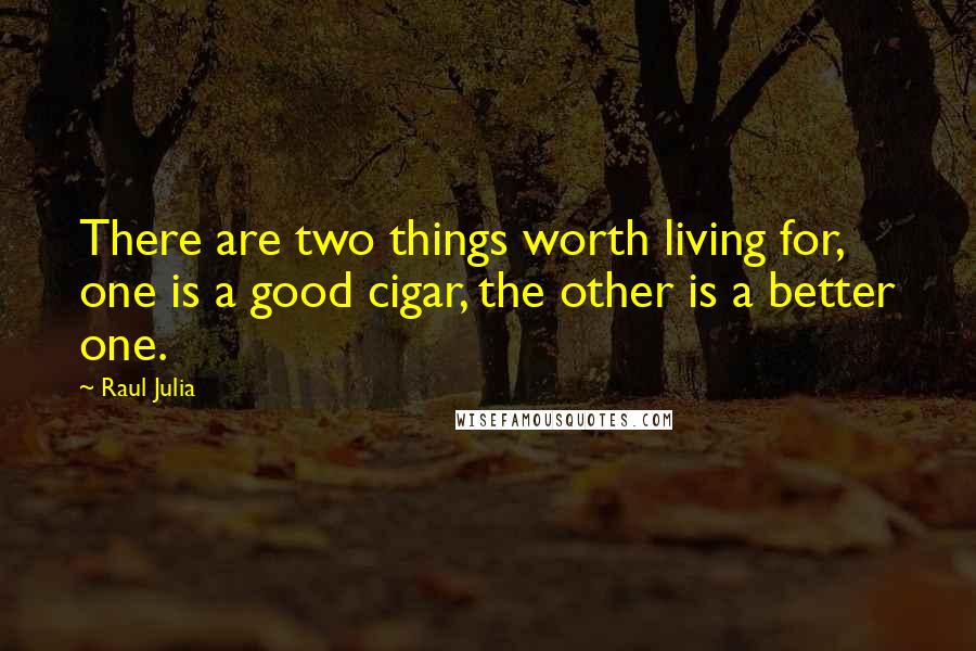 Raul Julia Quotes: There are two things worth living for, one is a good cigar, the other is a better one.