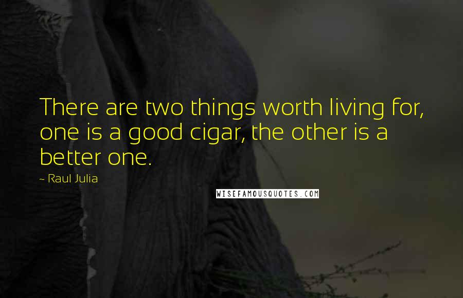 Raul Julia Quotes: There are two things worth living for, one is a good cigar, the other is a better one.