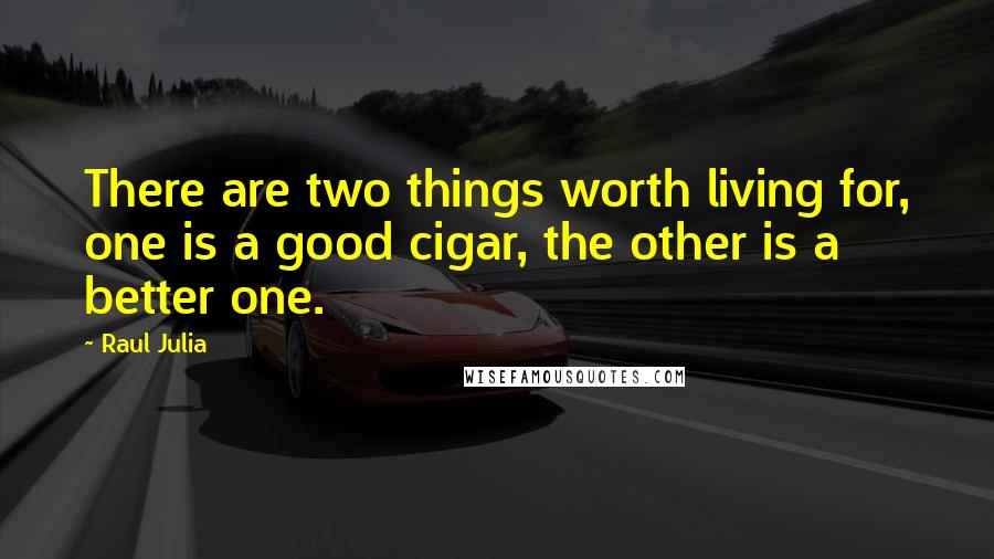 Raul Julia Quotes: There are two things worth living for, one is a good cigar, the other is a better one.