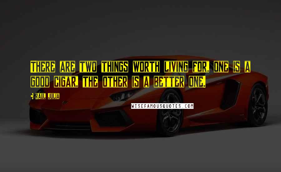 Raul Julia Quotes: There are two things worth living for, one is a good cigar, the other is a better one.