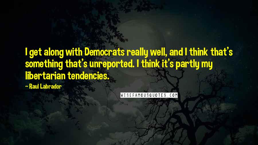 Raul Labrador Quotes: I get along with Democrats really well, and I think that's something that's unreported. I think it's partly my libertarian tendencies.