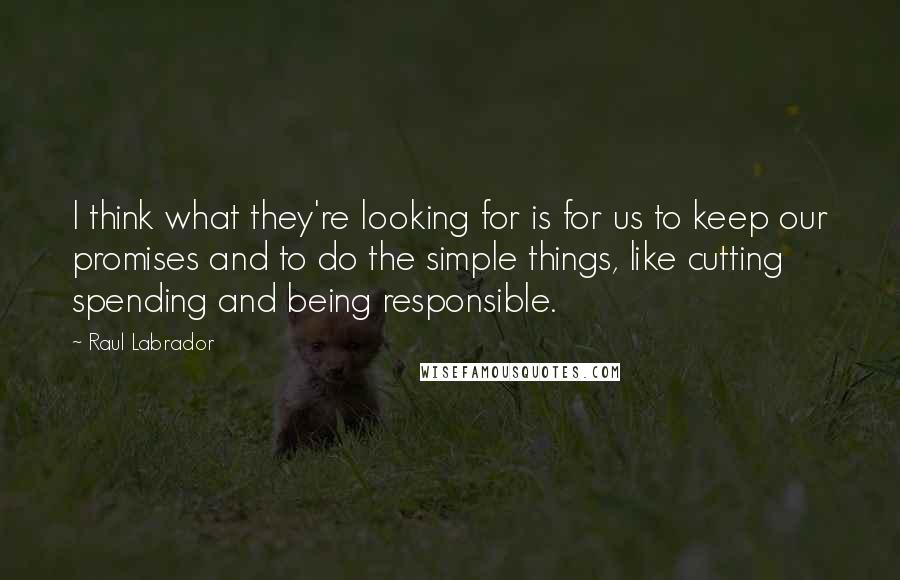 Raul Labrador Quotes: I think what they're looking for is for us to keep our promises and to do the simple things, like cutting spending and being responsible.