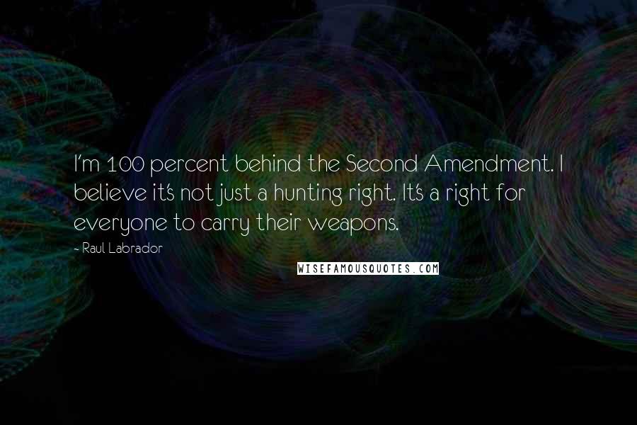Raul Labrador Quotes: I'm 100 percent behind the Second Amendment. I believe it's not just a hunting right. It's a right for everyone to carry their weapons.