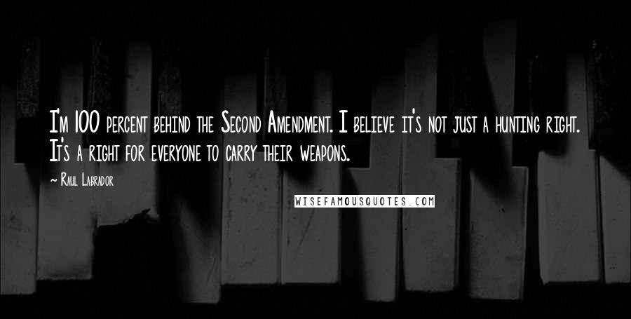 Raul Labrador Quotes: I'm 100 percent behind the Second Amendment. I believe it's not just a hunting right. It's a right for everyone to carry their weapons.