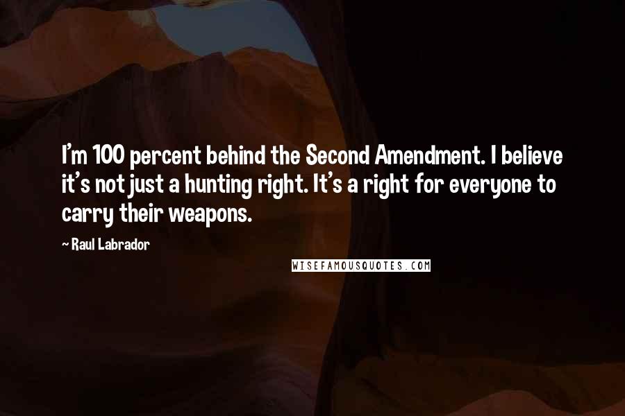 Raul Labrador Quotes: I'm 100 percent behind the Second Amendment. I believe it's not just a hunting right. It's a right for everyone to carry their weapons.