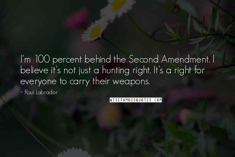 Raul Labrador Quotes: I'm 100 percent behind the Second Amendment. I believe it's not just a hunting right. It's a right for everyone to carry their weapons.