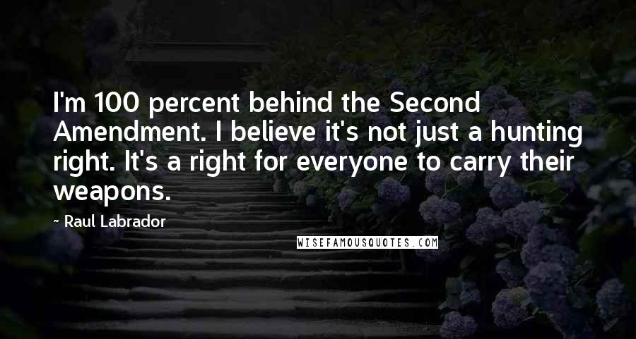 Raul Labrador Quotes: I'm 100 percent behind the Second Amendment. I believe it's not just a hunting right. It's a right for everyone to carry their weapons.