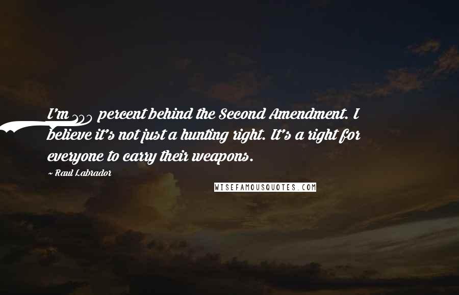 Raul Labrador Quotes: I'm 100 percent behind the Second Amendment. I believe it's not just a hunting right. It's a right for everyone to carry their weapons.