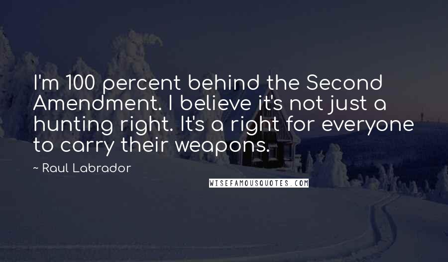 Raul Labrador Quotes: I'm 100 percent behind the Second Amendment. I believe it's not just a hunting right. It's a right for everyone to carry their weapons.