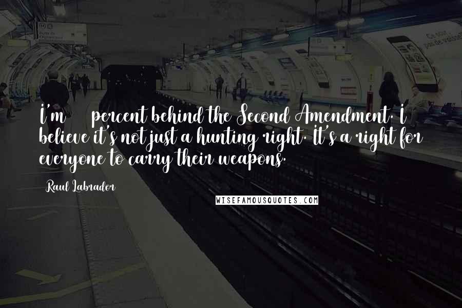 Raul Labrador Quotes: I'm 100 percent behind the Second Amendment. I believe it's not just a hunting right. It's a right for everyone to carry their weapons.