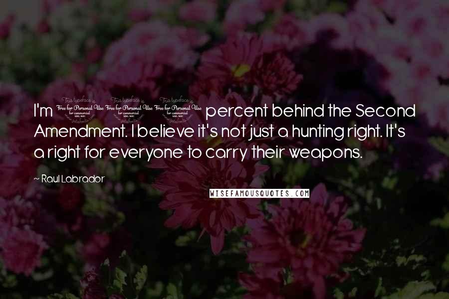 Raul Labrador Quotes: I'm 100 percent behind the Second Amendment. I believe it's not just a hunting right. It's a right for everyone to carry their weapons.