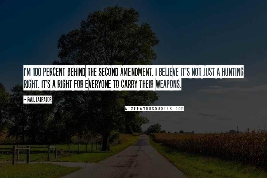 Raul Labrador Quotes: I'm 100 percent behind the Second Amendment. I believe it's not just a hunting right. It's a right for everyone to carry their weapons.