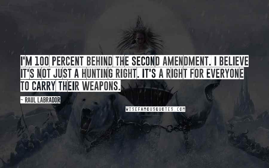 Raul Labrador Quotes: I'm 100 percent behind the Second Amendment. I believe it's not just a hunting right. It's a right for everyone to carry their weapons.