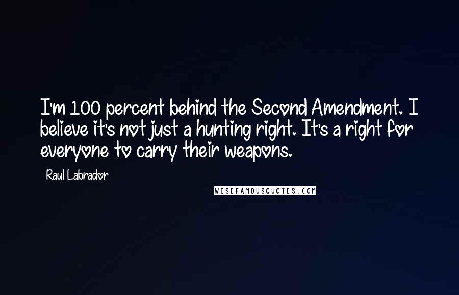 Raul Labrador Quotes: I'm 100 percent behind the Second Amendment. I believe it's not just a hunting right. It's a right for everyone to carry their weapons.