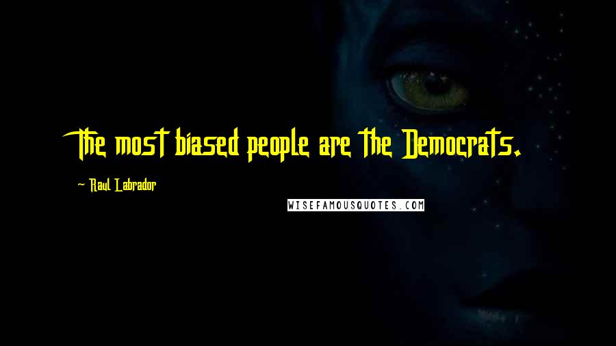 Raul Labrador Quotes: The most biased people are the Democrats.