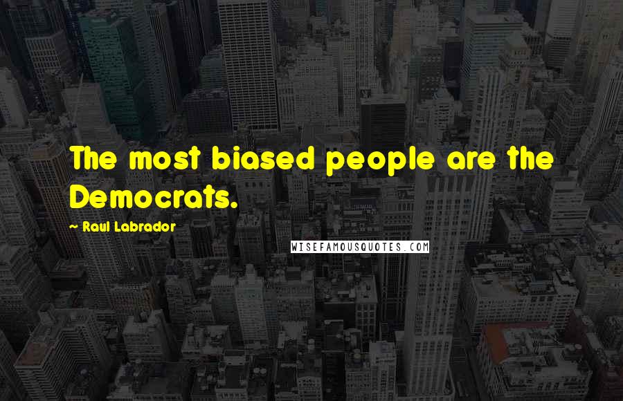 Raul Labrador Quotes: The most biased people are the Democrats.