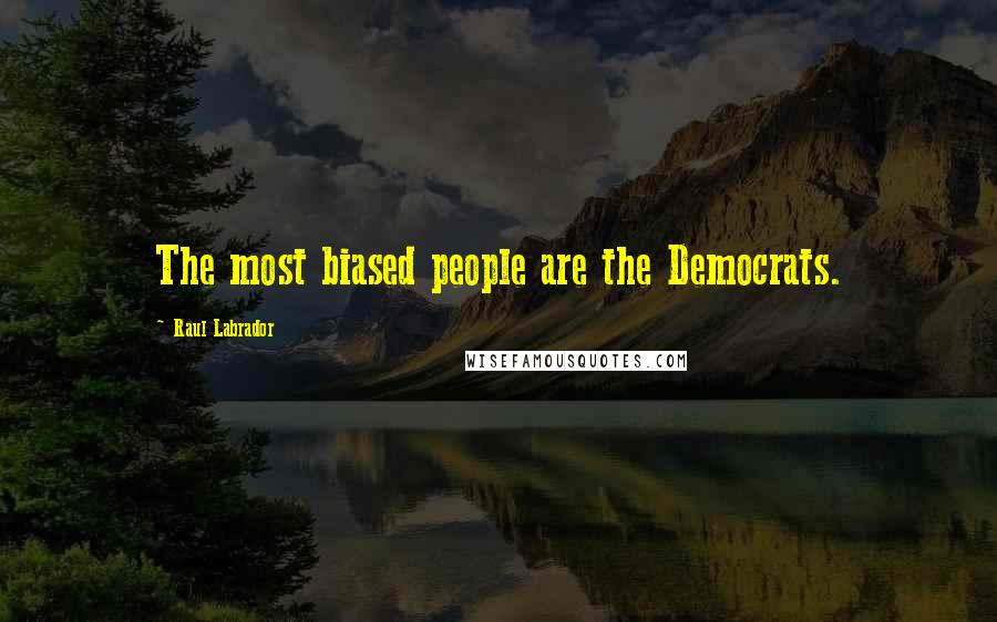 Raul Labrador Quotes: The most biased people are the Democrats.