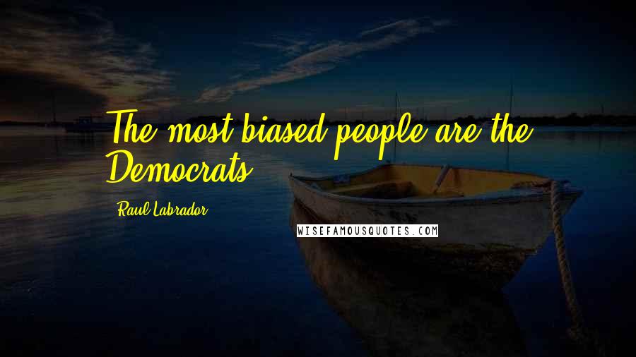 Raul Labrador Quotes: The most biased people are the Democrats.