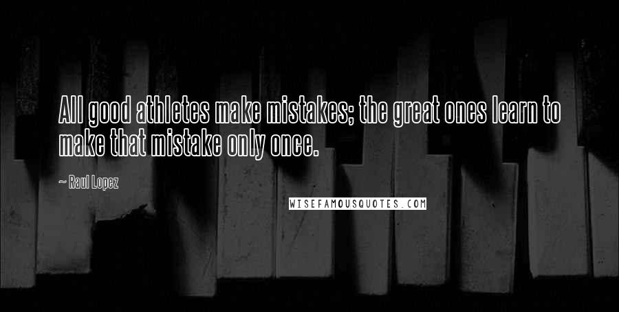 Raul Lopez Quotes: All good athletes make mistakes; the great ones learn to make that mistake only once.