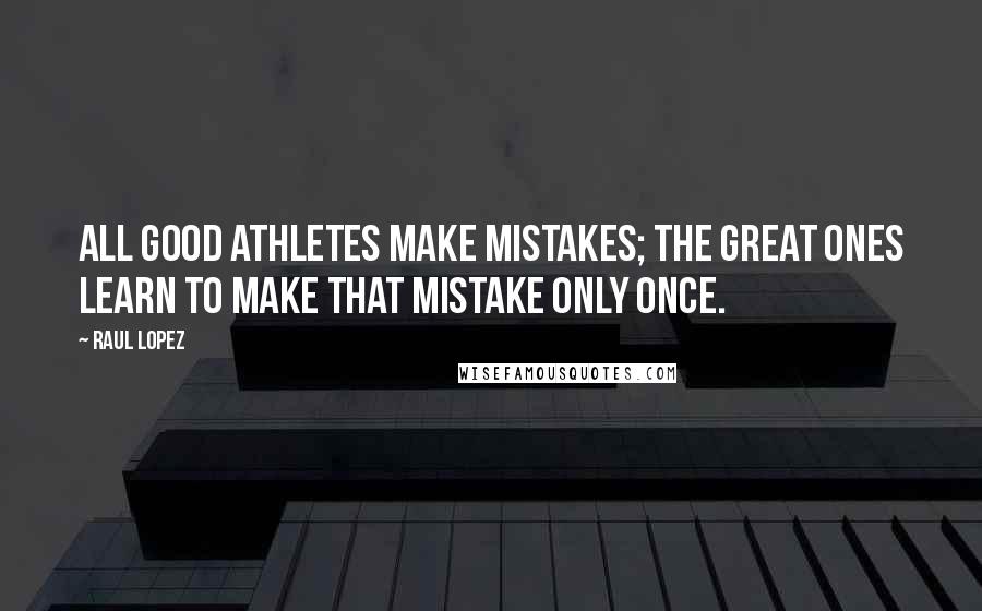 Raul Lopez Quotes: All good athletes make mistakes; the great ones learn to make that mistake only once.