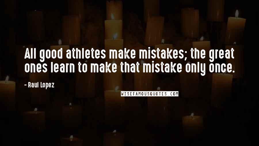 Raul Lopez Quotes: All good athletes make mistakes; the great ones learn to make that mistake only once.