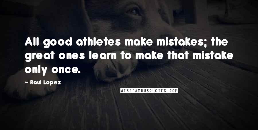 Raul Lopez Quotes: All good athletes make mistakes; the great ones learn to make that mistake only once.
