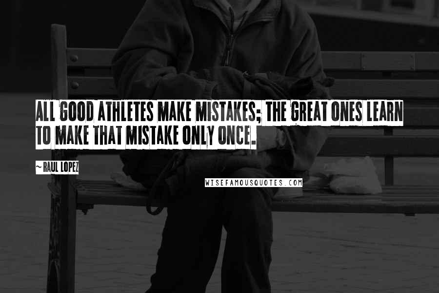 Raul Lopez Quotes: All good athletes make mistakes; the great ones learn to make that mistake only once.