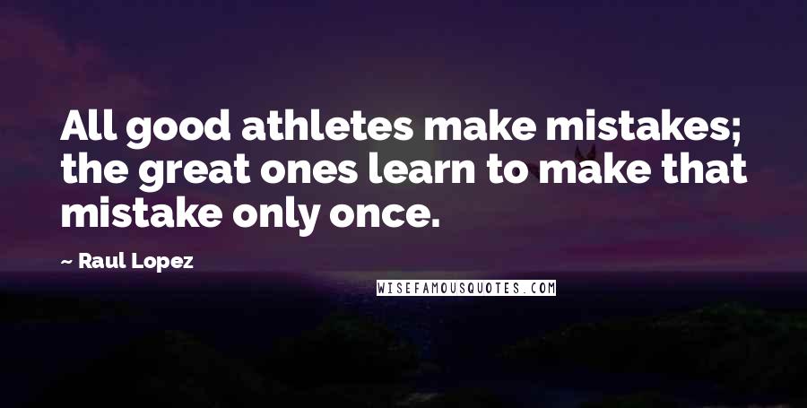 Raul Lopez Quotes: All good athletes make mistakes; the great ones learn to make that mistake only once.