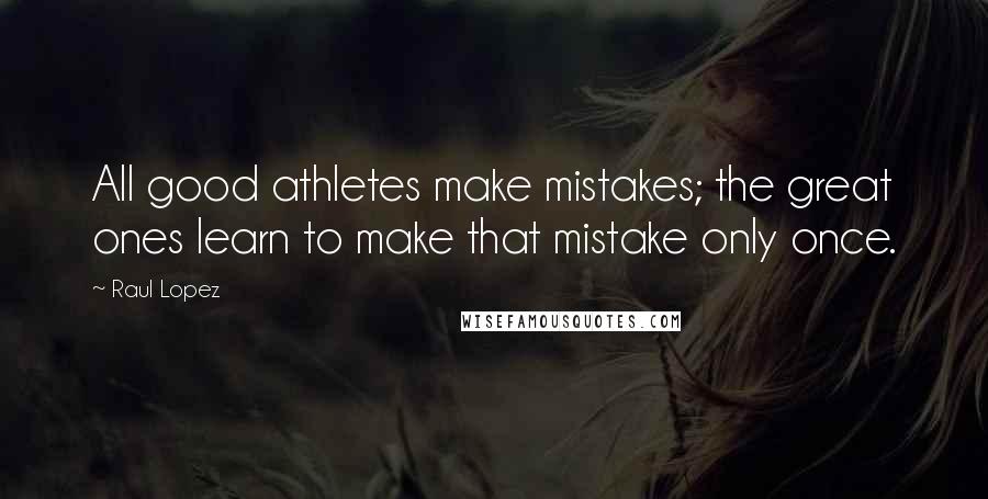 Raul Lopez Quotes: All good athletes make mistakes; the great ones learn to make that mistake only once.