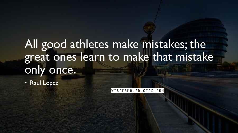 Raul Lopez Quotes: All good athletes make mistakes; the great ones learn to make that mistake only once.