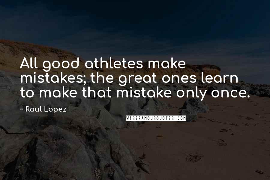 Raul Lopez Quotes: All good athletes make mistakes; the great ones learn to make that mistake only once.