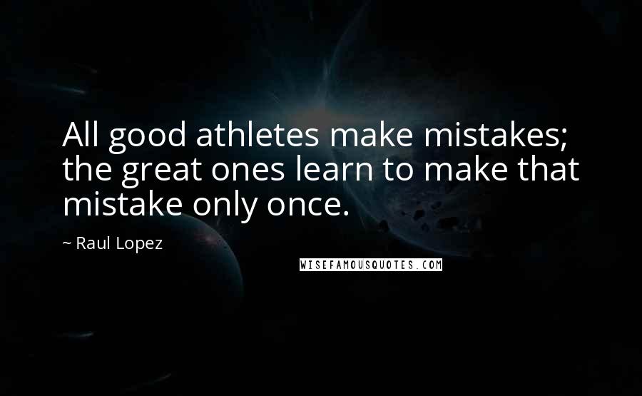 Raul Lopez Quotes: All good athletes make mistakes; the great ones learn to make that mistake only once.