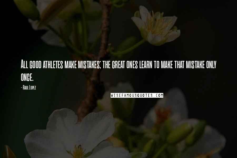 Raul Lopez Quotes: All good athletes make mistakes; the great ones learn to make that mistake only once.