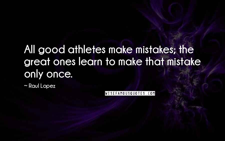 Raul Lopez Quotes: All good athletes make mistakes; the great ones learn to make that mistake only once.