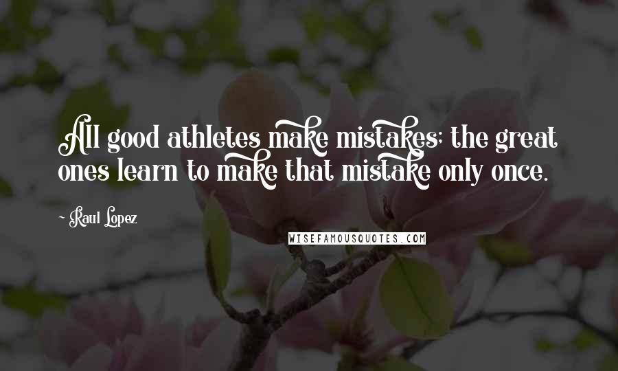 Raul Lopez Quotes: All good athletes make mistakes; the great ones learn to make that mistake only once.