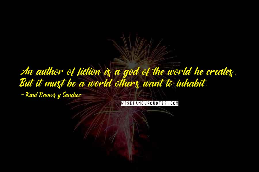 Raul Ramos Y Sanchez Quotes: An author of fiction is a god of the world he creates. But it must be a world others want to inhabit.