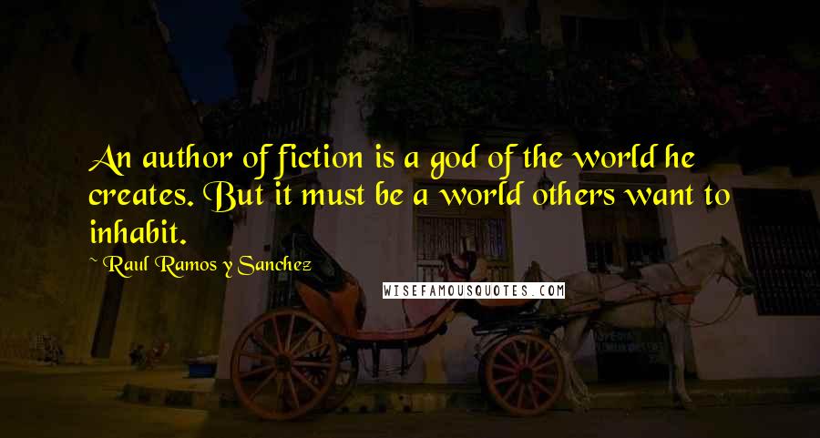 Raul Ramos Y Sanchez Quotes: An author of fiction is a god of the world he creates. But it must be a world others want to inhabit.