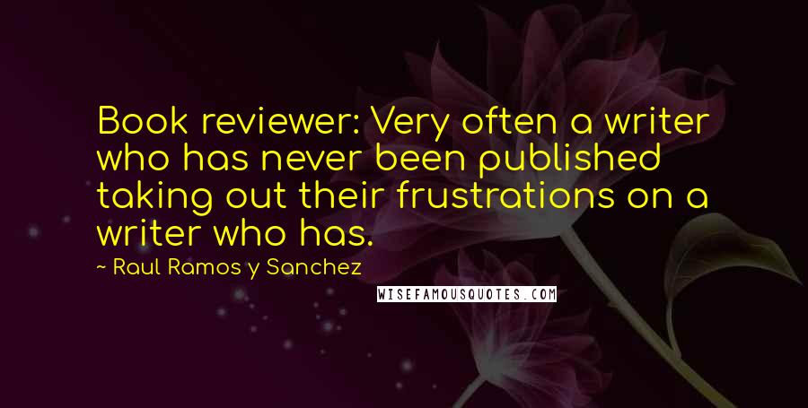Raul Ramos Y Sanchez Quotes: Book reviewer: Very often a writer who has never been published taking out their frustrations on a writer who has.