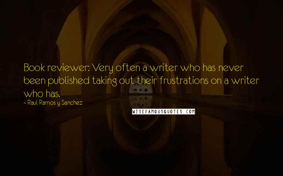 Raul Ramos Y Sanchez Quotes: Book reviewer: Very often a writer who has never been published taking out their frustrations on a writer who has.