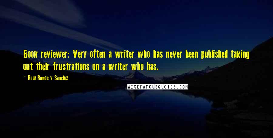 Raul Ramos Y Sanchez Quotes: Book reviewer: Very often a writer who has never been published taking out their frustrations on a writer who has.